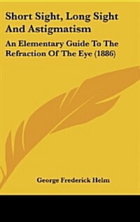 Short Sight, Long Sight and Astigmatism: An Elementary Guide to the Refraction of the Eye (1886) (Hardcover)