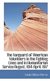 The Vanguard of American Volunteers in the Fighting Lines and in Humanitarian Service August, 1914-A (Hardcover)