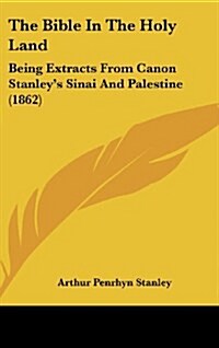 The Bible in the Holy Land: Being Extracts from Canon Stanleys Sinai and Palestine (1862) (Hardcover)