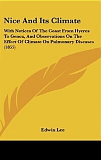 Nice and Its Climate: With Notices of the Coast from Hyeres to Genoa, and Observations on the Effect of Climate on Pulmonary Diseases (1855) (Hardcover)