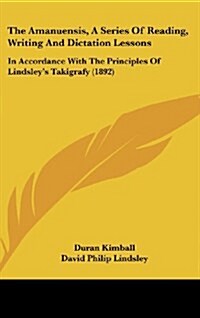 The Amanuensis, a Series of Reading, Writing and Dictation Lessons: In Accordance with the Principles of Lindsleys Takigrafy (1892) (Hardcover)