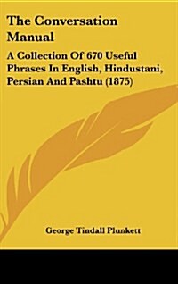 The Conversation Manual: A Collection of 670 Useful Phrases in English, Hindustani, Persian and Pashtu (1875) (Hardcover)