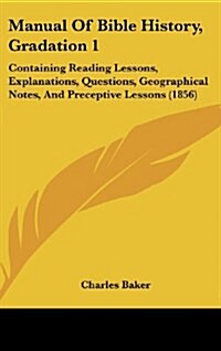 Manual of Bible History, Gradation 1: Containing Reading Lessons, Explanations, Questions, Geographical Notes, and Preceptive Lessons (1856) (Hardcover)