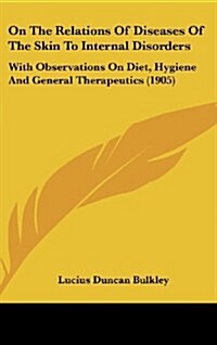 On the Relations of Diseases of the Skin to Internal Disorders: With Observations on Diet, Hygiene and General Therapeutics (1905) (Hardcover)