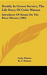 Doubly in Crown Service, the Life Story of Colin Watson: Introducer of Steam on the River Mersey (1902) (Hardcover)
