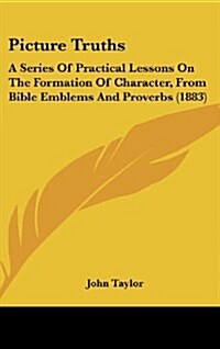 Picture Truths: A Series of Practical Lessons on the Formation of Character, from Bible Emblems and Proverbs (1883) (Hardcover)