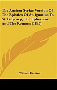 The Ancient Syriac Version of the Epistles of St. Ignatius to St. Polycarp, the Ephesians, and the Romans (1845) (Hardcover)