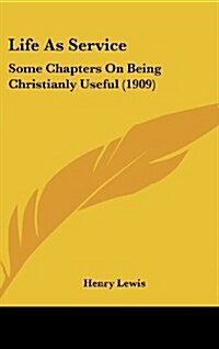 Life as Service: Some Chapters on Being Christianly Useful (1909) (Hardcover)