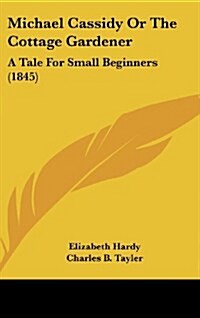 Michael Cassidy or the Cottage Gardener: A Tale for Small Beginners (1845) (Hardcover)