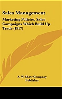 Sales Management: Marketing Policies, Sales Campaigns Which Build Up Trade (1917) (Hardcover)