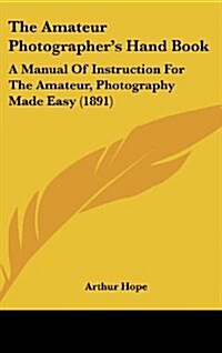 The Amateur Photographers Hand Book: A Manual of Instruction for the Amateur, Photography Made Easy (1891) (Hardcover)