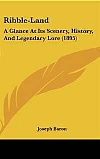 Ribble-Land: A Glance at Its Scenery, History, and Legendary Lore (1895) (Hardcover)