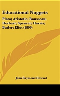 Educational Nuggets: Plato; Aristotle; Rousseau; Herbart; Spencer; Harris; Butler; Eliot (1899) (Hardcover)