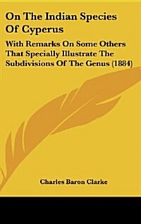 On the Indian Species of Cyperus: With Remarks on Some Others That Specially Illustrate the Subdivisions of the Genus (1884) (Hardcover)