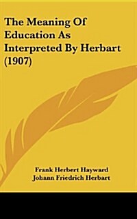 The Meaning of Education as Interpreted by Herbart (1907) (Hardcover)