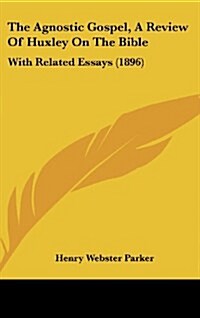 The Agnostic Gospel, a Review of Huxley on the Bible: With Related Essays (1896) (Hardcover)