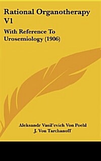 Rational Organotherapy V1: With Reference to Urosemiology (1906) (Hardcover)