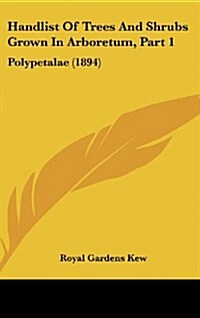 Handlist of Trees and Shrubs Grown in Arboretum, Part 1: Polypetalae (1894) (Hardcover)