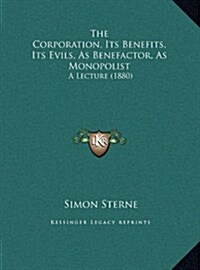 The Corporation, Its Benefits, Its Evils, As Benefactor, As Monopolist: A Lecture (1880) (Hardcover)