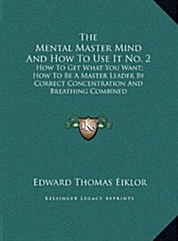 The Mental Master Mind and How to Use It No. 2: How to Get What You Want; How to Be a Master Leader by Correct Concentration and Breathing Combined (Hardcover)