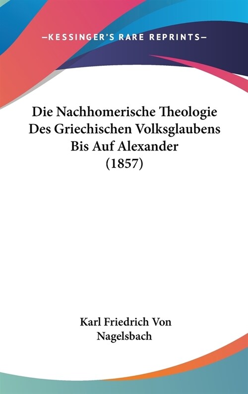 Die Nachhomerische Theologie Des Griechischen Volksglaubens Bis Auf Alexander (1857) (Hardcover)