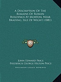 A Description of the Remains of Roman Buildings at Morton, Near Brading, Isle of Wight (1881) (Hardcover)