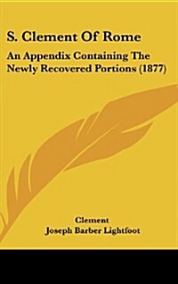 S. Clement of Rome: An Appendix Containing the Newly Recovered Portions (1877) (Hardcover)