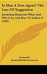 Is Man a Free Agent? the Law of Suggestion: Including Hypnosis What and Why It Is, and How to Induce It (1902) (Hardcover)