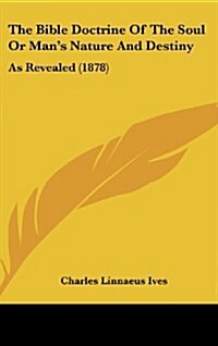 The Bible Doctrine of the Soul or Mans Nature and Destiny: As Revealed (1878) (Hardcover)