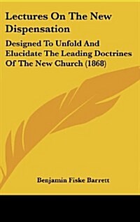 Lectures on the New Dispensation: Designed to Unfold and Elucidate the Leading Doctrines of the New Church (1868) (Hardcover)