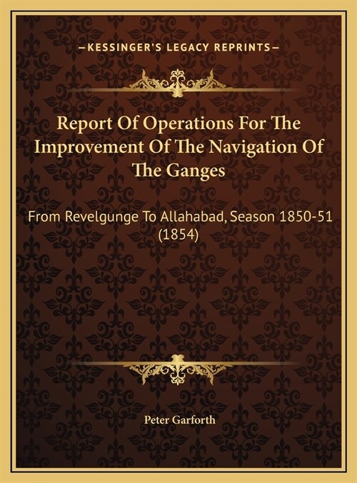 Report Of Operations For The Improvement Of The Navigation Of The Ganges: From Revelgunge To Allahabad, Season 1850-51 (1854) (Hardcover)