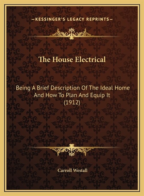 The House Electrical: Being A Brief Description Of The Ideal Home And How To Plan And Equip It (1912) (Hardcover)