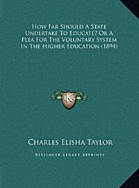How Far Should a State Undertake to Educate? or a Plea for the Voluntary System in the Higher Education (1894) (Hardcover)