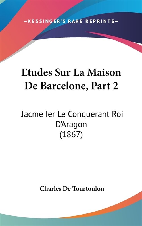 Etudes Sur La Maison de Barcelone, Part 2: Jacme Ier Le Conquerant Roi DAragon (1867) (Hardcover)