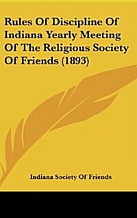Rules of Discipline of Indiana Yearly Meeting of the Religious Society of Friends (1893) (Hardcover)