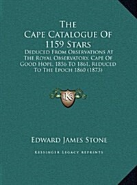 The Cape Catalogue of 1159 Stars: Deduced from Observations at the Royal Observatory, Cape of Good Hope, 1856 to 1861, Reduced to the Epoch 1860 (1873 (Hardcover)