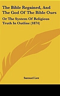 The Bible Regained, and the God of the Bible Ours: Or the System of Religious Truth in Outline (1874) (Hardcover)