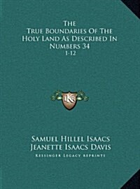 The True Boundaries of the Holy Land as Described in Numbers 34: 1-12: Solving the Many Diversified Theories as to Their Location (1917) (Hardcover)