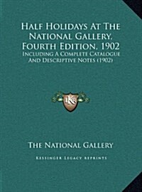 Half Holidays at the National Gallery, Fourth Edition, 1902: Including a Complete Catalogue and Descriptive Notes (1902) (Hardcover)