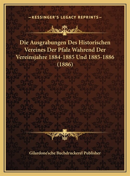 Die Ausgrabungen Des Historischen Vereines Der Pfalz Wahrend Der Vereinsjahre 1884-1885 Und 1885-1886 (1886) (Hardcover)