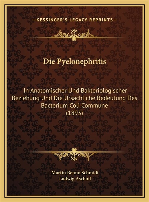 Die Pyelonephritis: In Anatomischer Und Bakteriologischer Beziehung Und Die Ursachliche Bedeutung Des Bacterium Coli Commune (1893) (Hardcover)