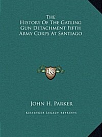 The History of the Gatling Gun Detachment Fifth Army Corps at Santiago (Hardcover)