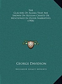 The Glaciers of Alaska That Are Shown on Russian Charts or Mentioned in Older Narratives (1904) (Hardcover)