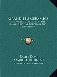 Grand Feu Ceramics: A Practical Treatise on the Making of Fine Porcelain and Gres (1905) (Hardcover)