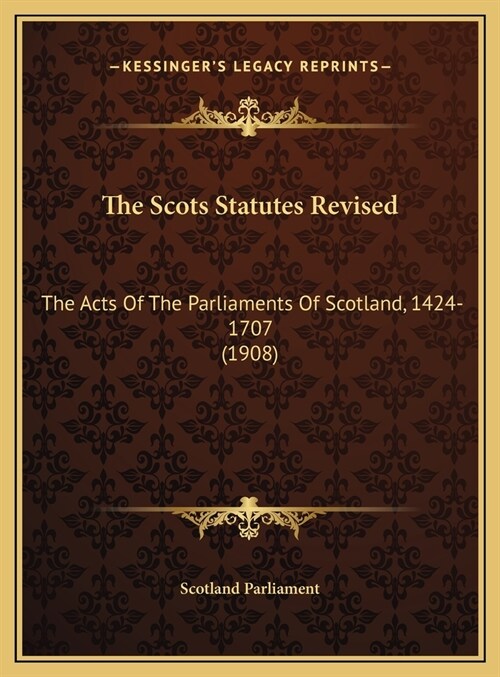 The Scots Statutes Revised: The Acts Of The Parliaments Of Scotland, 1424-1707 (1908) (Hardcover)