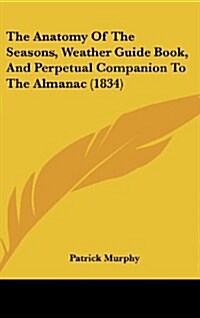 The Anatomy of the Seasons, Weather Guide Book, and Perpetual Companion to the Almanac (1834) (Hardcover)