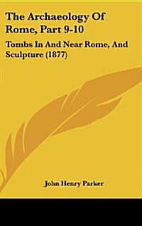 The Archaeology of Rome, Part 9-10: Tombs in and Near Rome, and Sculpture (1877) (Hardcover)