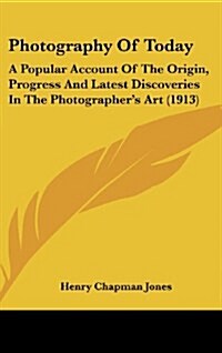 Photography of Today: A Popular Account of the Origin, Progress and Latest Discoveries in the Photographers Art (1913) (Hardcover)