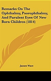 Remarks on the Ophthalmy, Psorophthalmy, and Purulent Eyes of New Born Children (1814) (Hardcover)