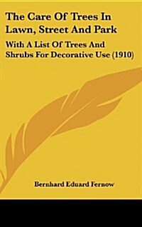 The Care of Trees in Lawn, Street and Park: With a List of Trees and Shrubs for Decorative Use (1910) (Hardcover)